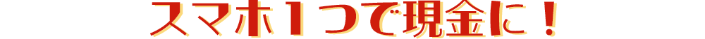 スマホ1つで現金に！