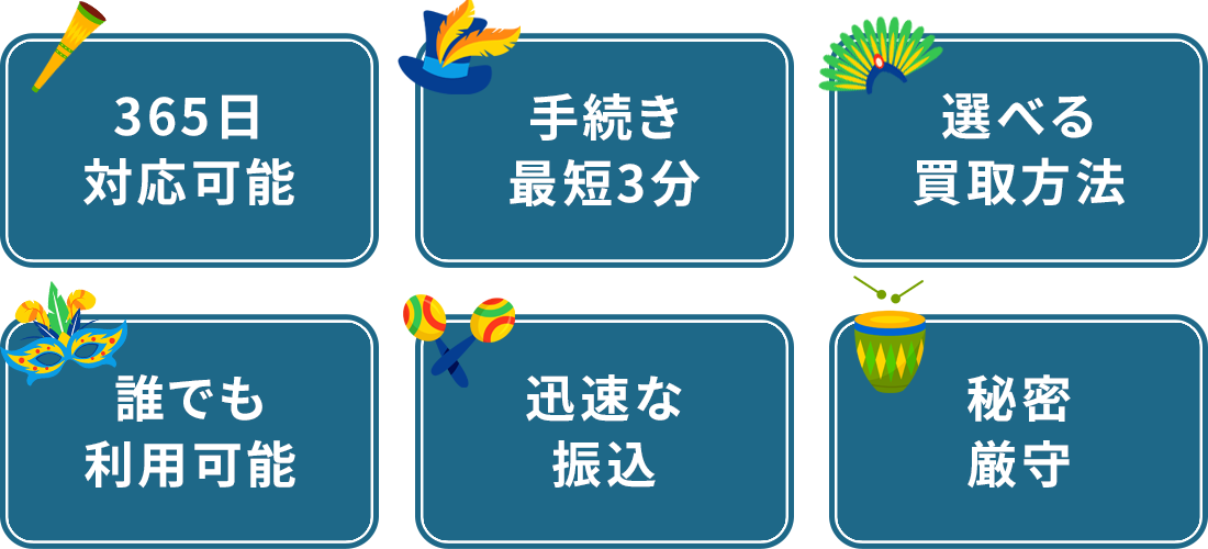 手続き最短5分/選べる買取方法/365日対応可能/どんな方でも利用可能/スピーディな振込/秘密厳守